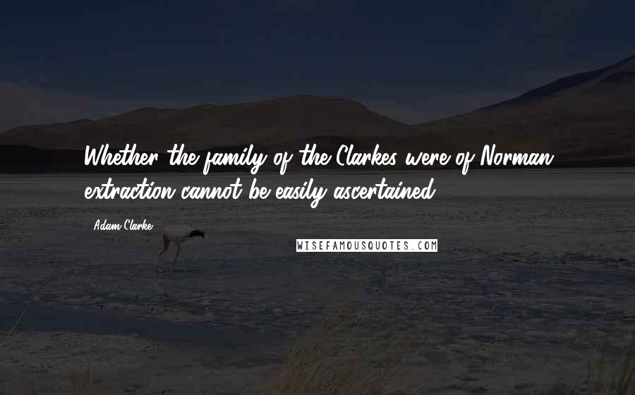 Adam Clarke Quotes: Whether the family of the Clarkes were of Norman extraction cannot be easily ascertained.