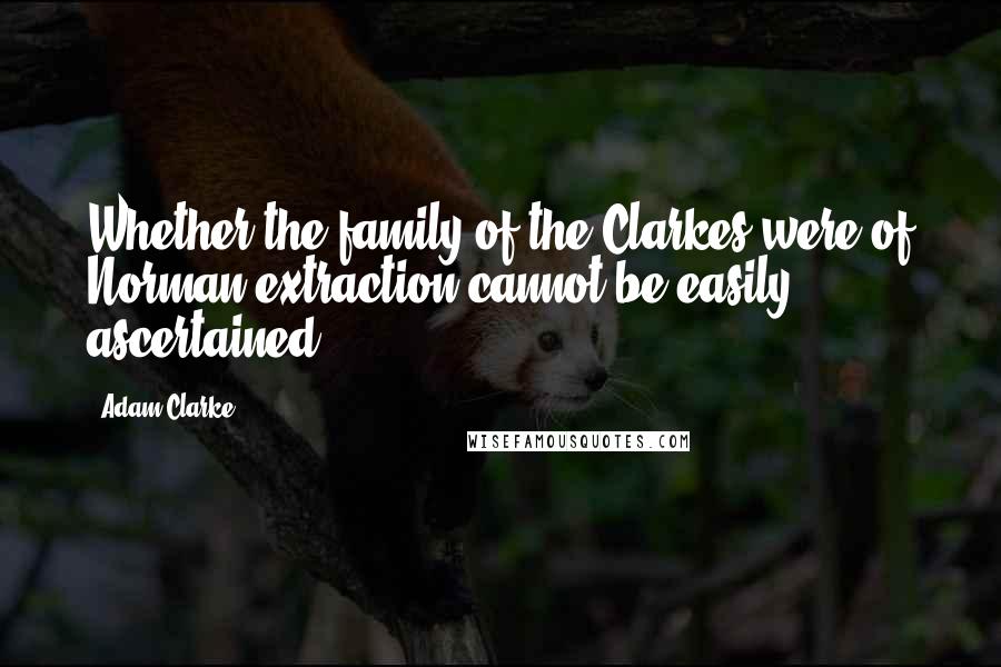 Adam Clarke Quotes: Whether the family of the Clarkes were of Norman extraction cannot be easily ascertained.