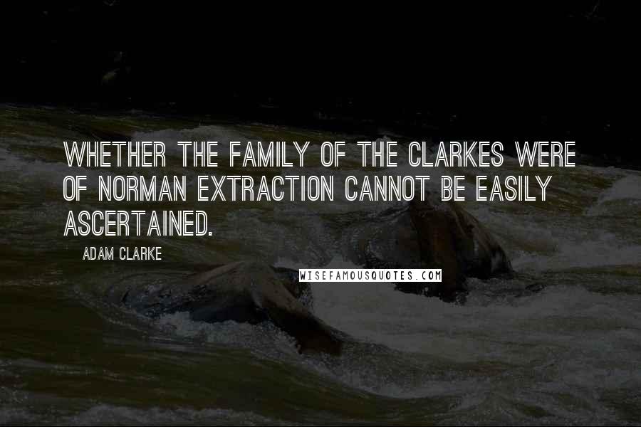 Adam Clarke Quotes: Whether the family of the Clarkes were of Norman extraction cannot be easily ascertained.