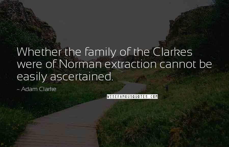 Adam Clarke Quotes: Whether the family of the Clarkes were of Norman extraction cannot be easily ascertained.