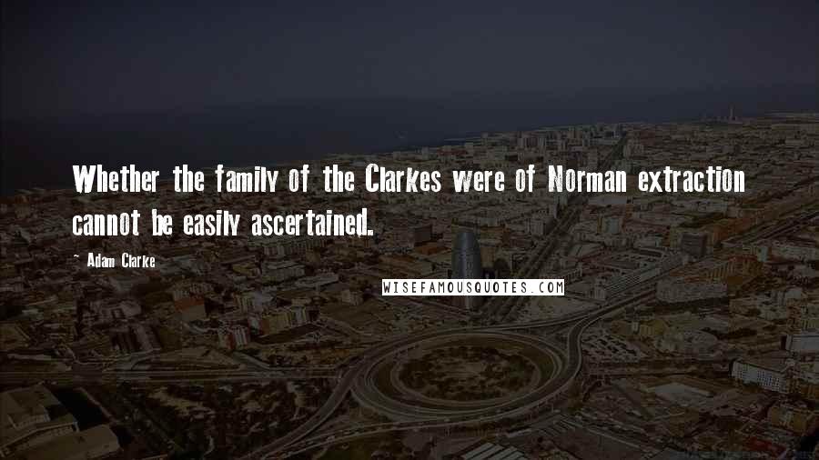 Adam Clarke Quotes: Whether the family of the Clarkes were of Norman extraction cannot be easily ascertained.