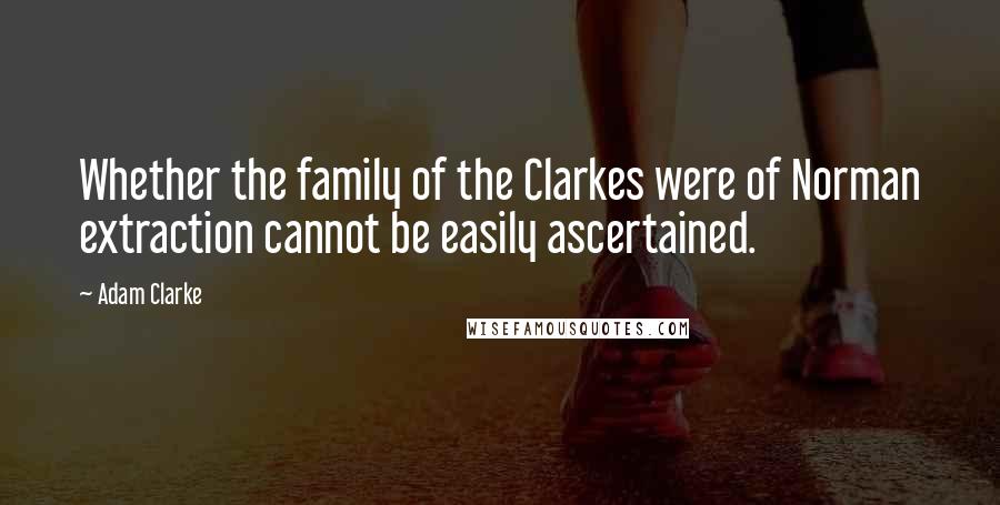 Adam Clarke Quotes: Whether the family of the Clarkes were of Norman extraction cannot be easily ascertained.