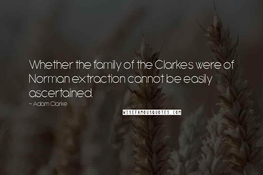 Adam Clarke Quotes: Whether the family of the Clarkes were of Norman extraction cannot be easily ascertained.