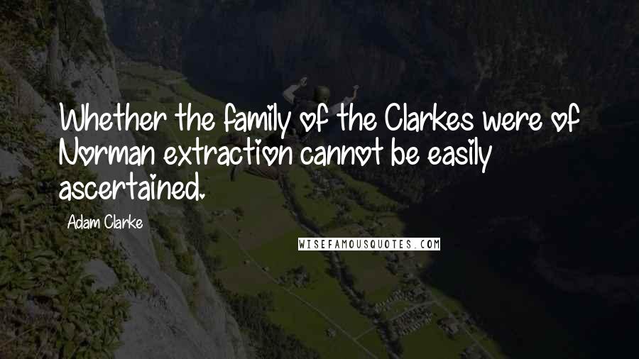 Adam Clarke Quotes: Whether the family of the Clarkes were of Norman extraction cannot be easily ascertained.