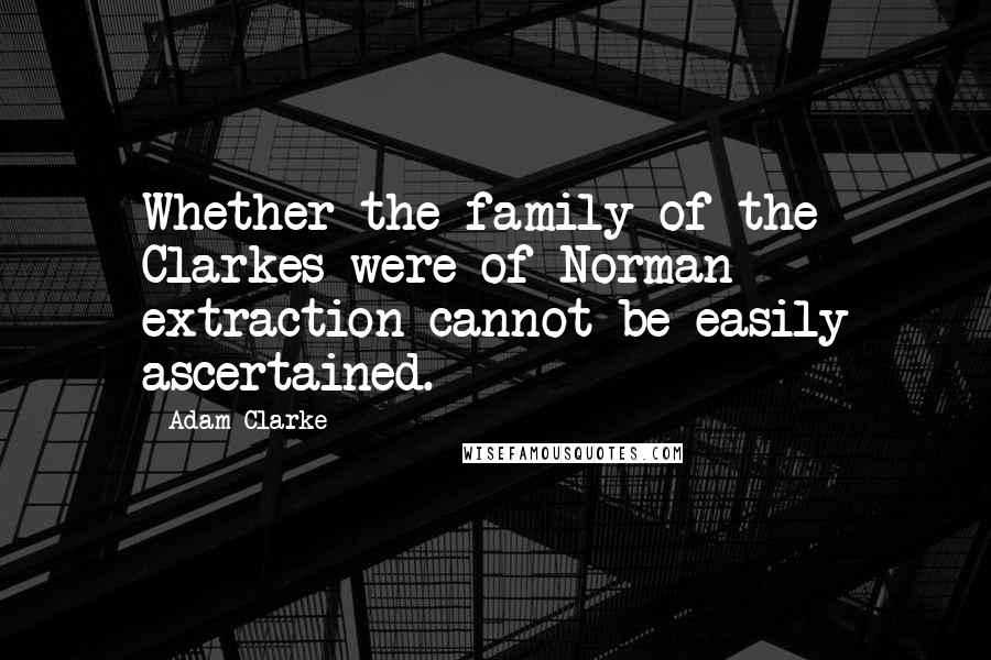 Adam Clarke Quotes: Whether the family of the Clarkes were of Norman extraction cannot be easily ascertained.