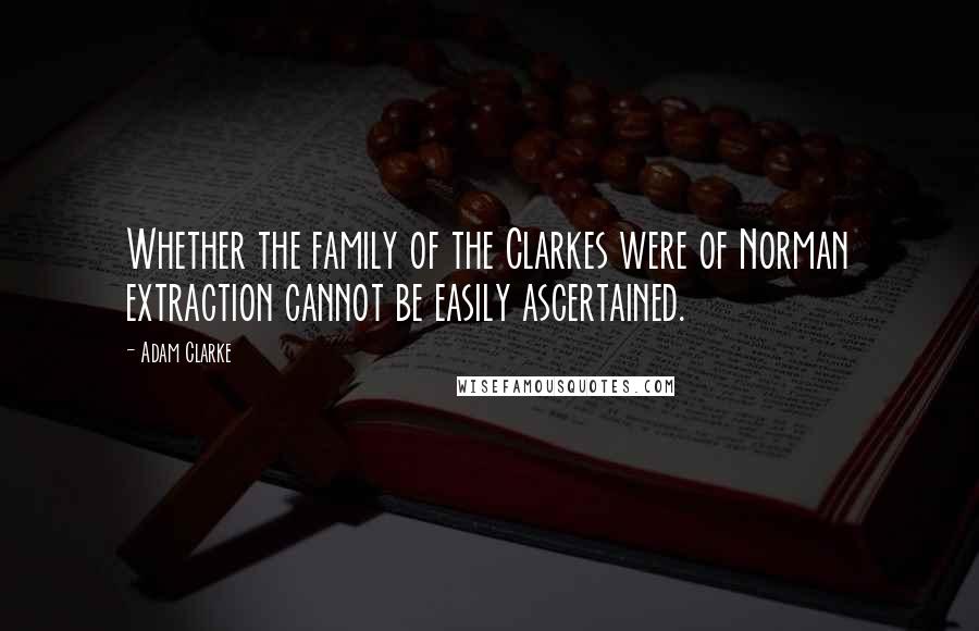 Adam Clarke Quotes: Whether the family of the Clarkes were of Norman extraction cannot be easily ascertained.