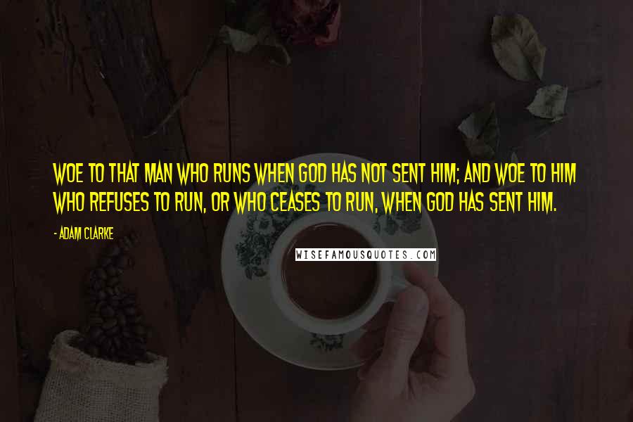 Adam Clarke Quotes: Woe to that man who runs when God has not sent him; and woe to him who refuses to run, or who ceases to run, when God has sent him.