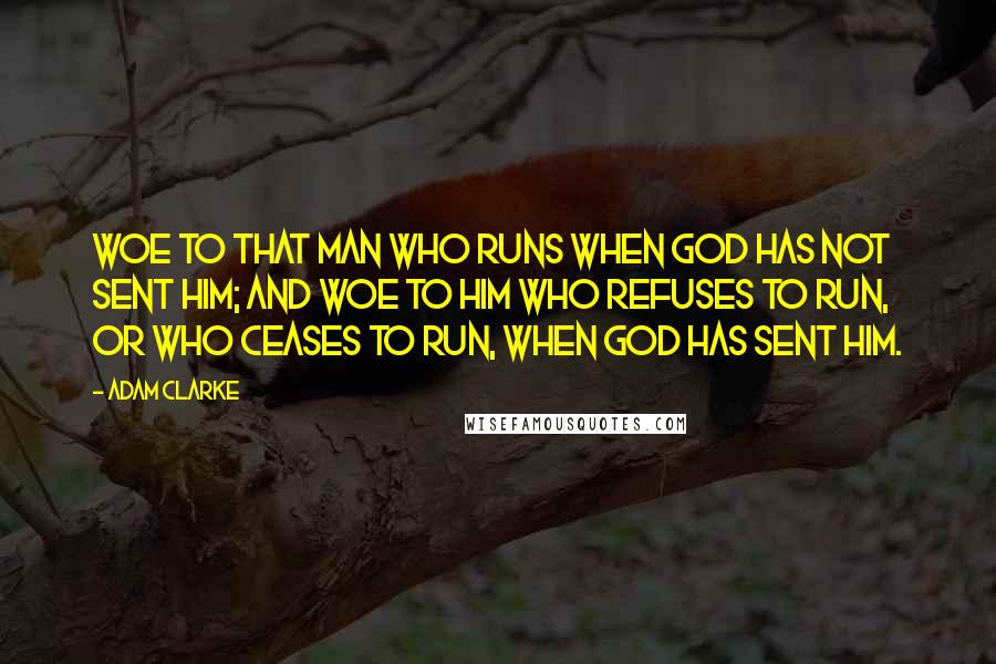 Adam Clarke Quotes: Woe to that man who runs when God has not sent him; and woe to him who refuses to run, or who ceases to run, when God has sent him.