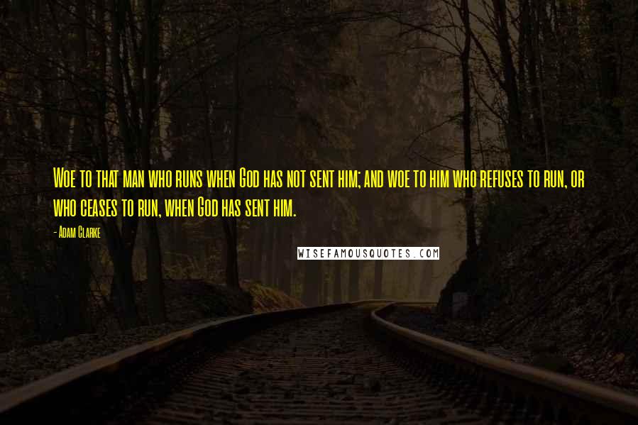 Adam Clarke Quotes: Woe to that man who runs when God has not sent him; and woe to him who refuses to run, or who ceases to run, when God has sent him.