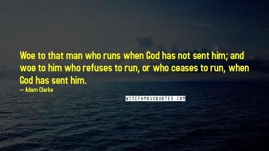 Adam Clarke Quotes: Woe to that man who runs when God has not sent him; and woe to him who refuses to run, or who ceases to run, when God has sent him.