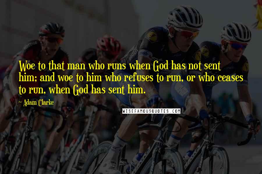 Adam Clarke Quotes: Woe to that man who runs when God has not sent him; and woe to him who refuses to run, or who ceases to run, when God has sent him.