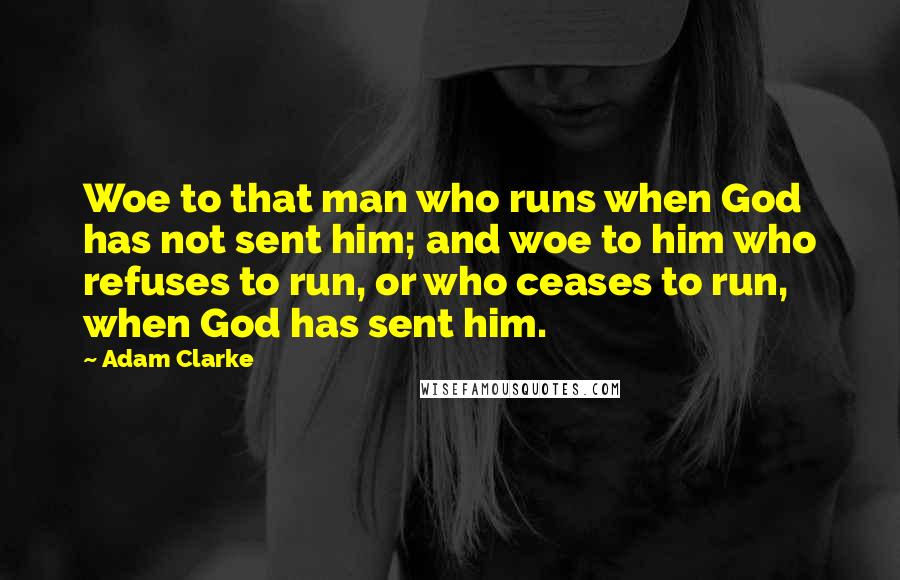 Adam Clarke Quotes: Woe to that man who runs when God has not sent him; and woe to him who refuses to run, or who ceases to run, when God has sent him.