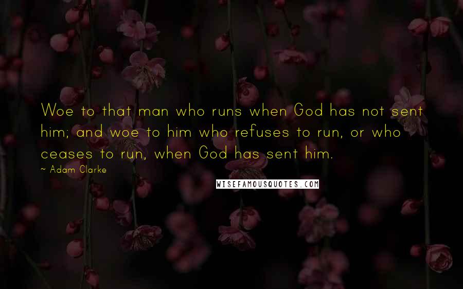 Adam Clarke Quotes: Woe to that man who runs when God has not sent him; and woe to him who refuses to run, or who ceases to run, when God has sent him.