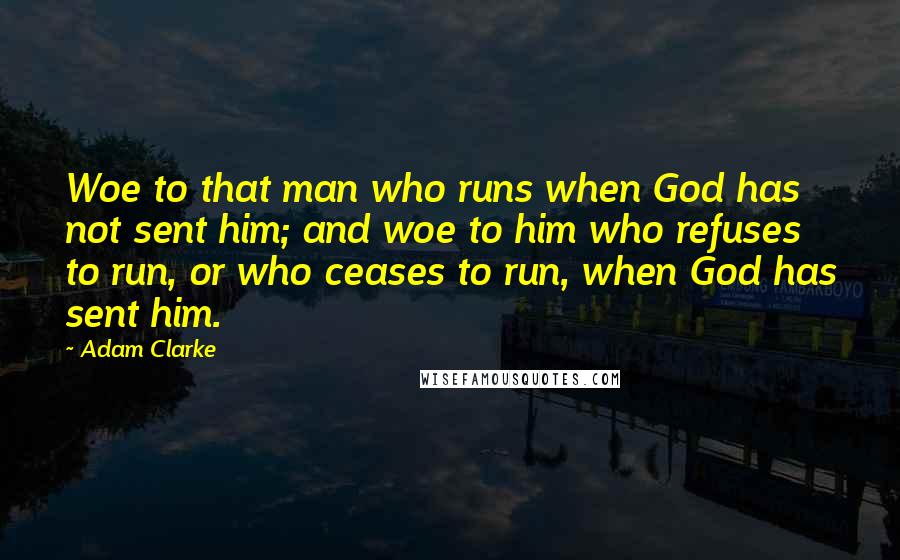 Adam Clarke Quotes: Woe to that man who runs when God has not sent him; and woe to him who refuses to run, or who ceases to run, when God has sent him.