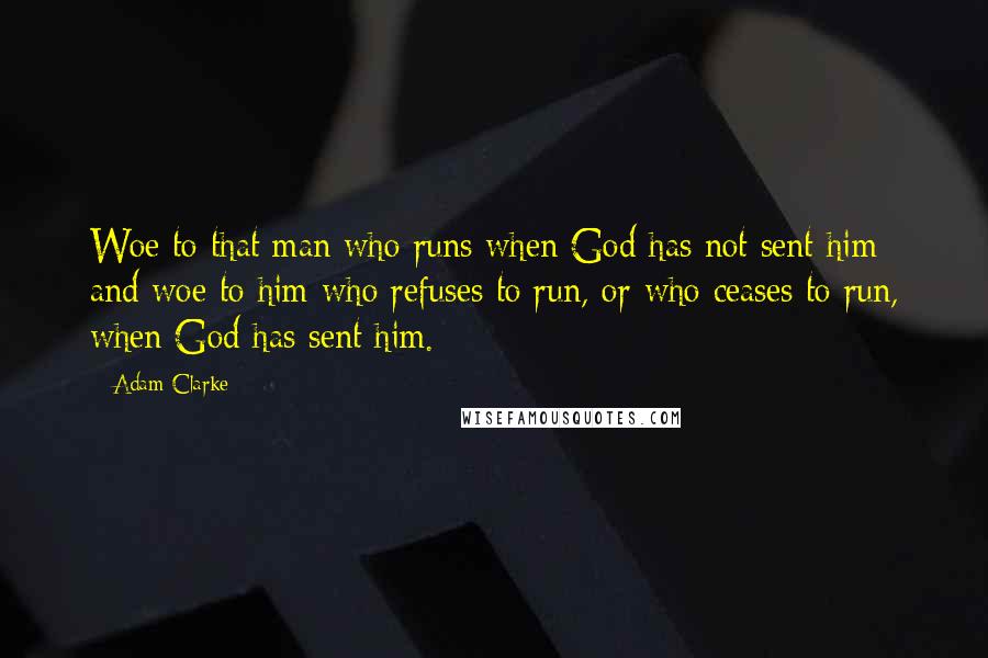 Adam Clarke Quotes: Woe to that man who runs when God has not sent him; and woe to him who refuses to run, or who ceases to run, when God has sent him.