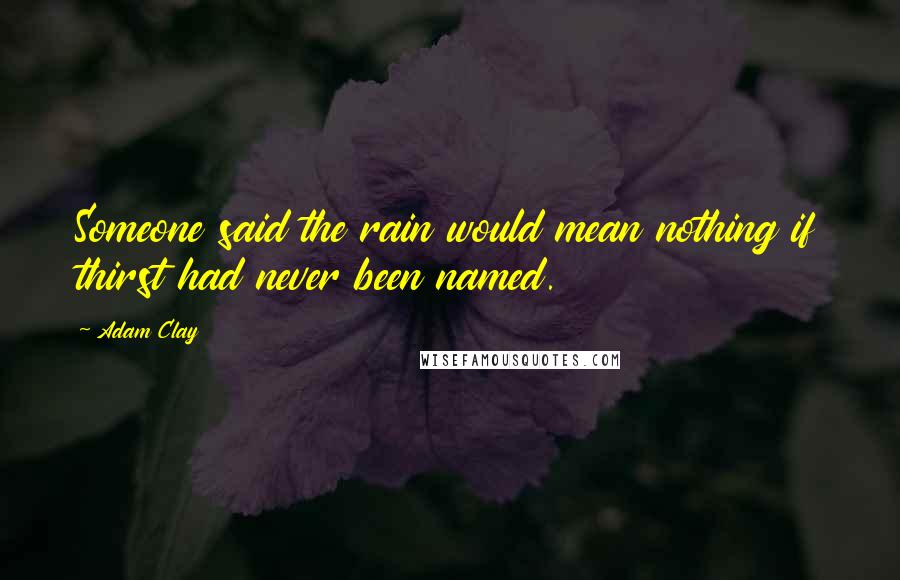 Adam Clay Quotes: Someone said the rain would mean nothing if thirst had never been named.