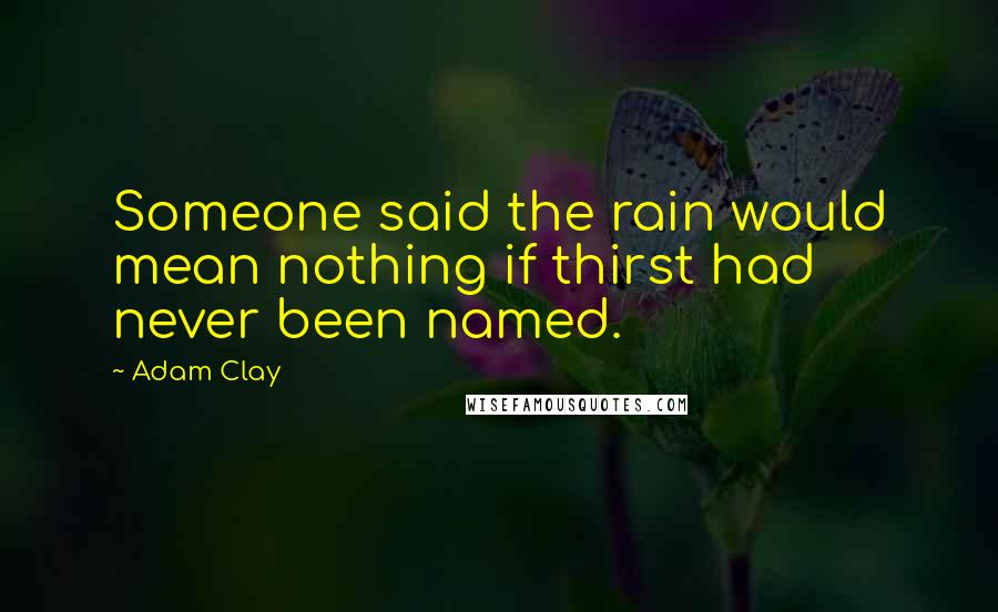 Adam Clay Quotes: Someone said the rain would mean nothing if thirst had never been named.