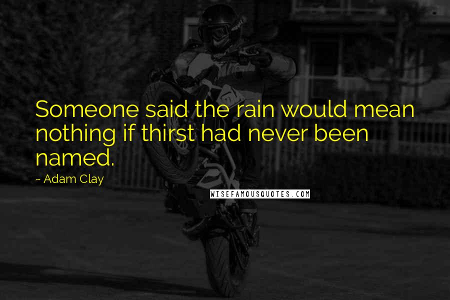 Adam Clay Quotes: Someone said the rain would mean nothing if thirst had never been named.