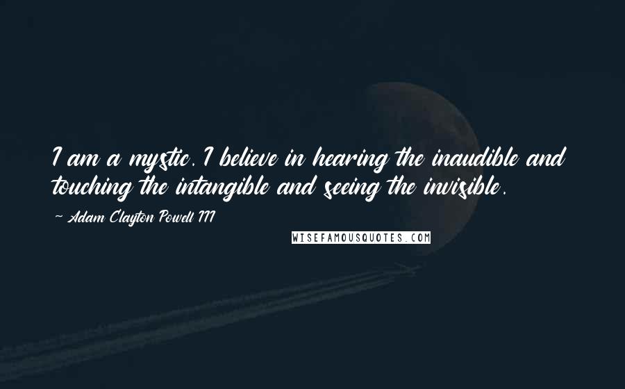 Adam Clayton Powell III Quotes: I am a mystic. I believe in hearing the inaudible and touching the intangible and seeing the invisible.