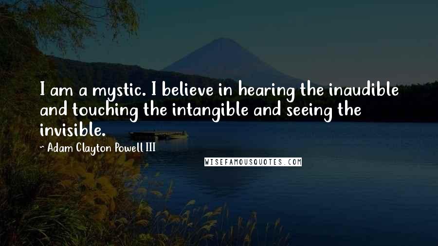 Adam Clayton Powell III Quotes: I am a mystic. I believe in hearing the inaudible and touching the intangible and seeing the invisible.