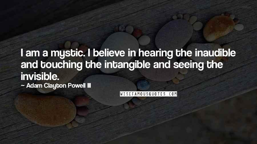 Adam Clayton Powell III Quotes: I am a mystic. I believe in hearing the inaudible and touching the intangible and seeing the invisible.