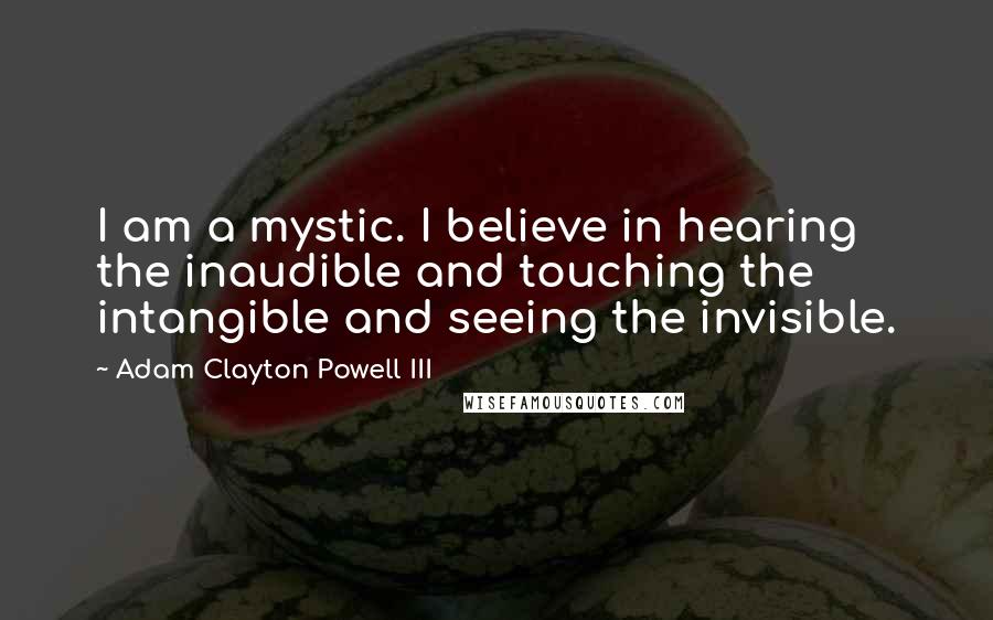 Adam Clayton Powell III Quotes: I am a mystic. I believe in hearing the inaudible and touching the intangible and seeing the invisible.