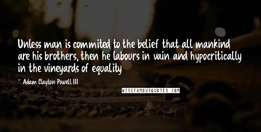 Adam Clayton Powell III Quotes: Unless man is commited to the belief that all mankind are his brothers, then he labours in vain and hypocritically in the vineyards of equality