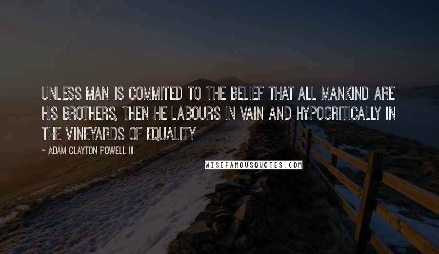 Adam Clayton Powell III Quotes: Unless man is commited to the belief that all mankind are his brothers, then he labours in vain and hypocritically in the vineyards of equality