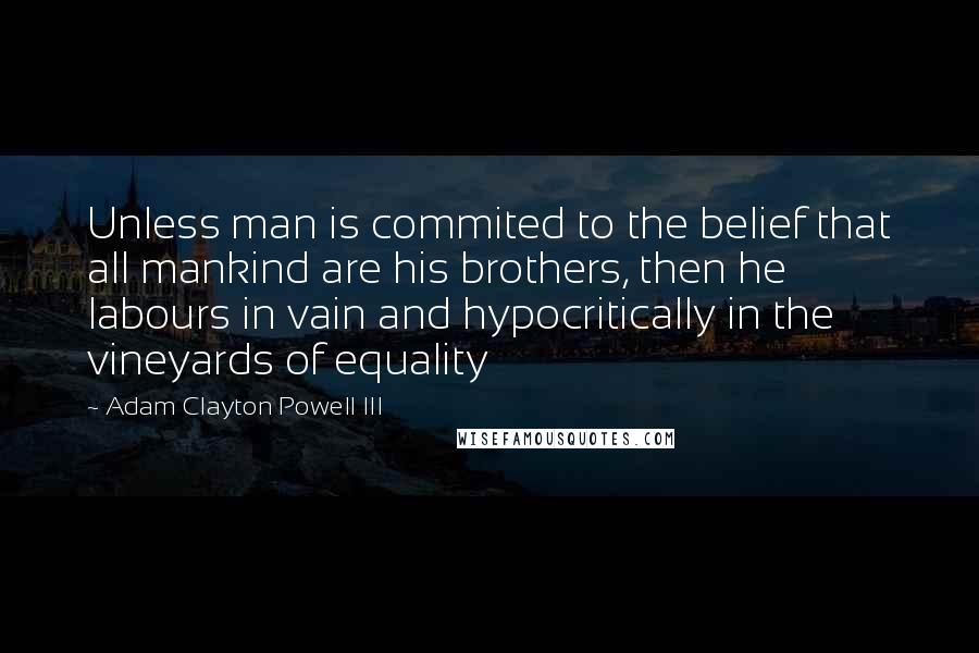 Adam Clayton Powell III Quotes: Unless man is commited to the belief that all mankind are his brothers, then he labours in vain and hypocritically in the vineyards of equality