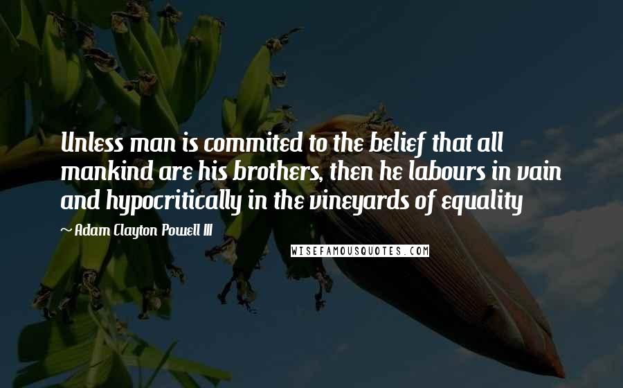 Adam Clayton Powell III Quotes: Unless man is commited to the belief that all mankind are his brothers, then he labours in vain and hypocritically in the vineyards of equality