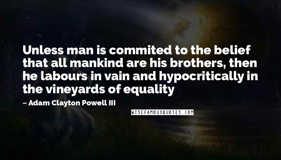 Adam Clayton Powell III Quotes: Unless man is commited to the belief that all mankind are his brothers, then he labours in vain and hypocritically in the vineyards of equality