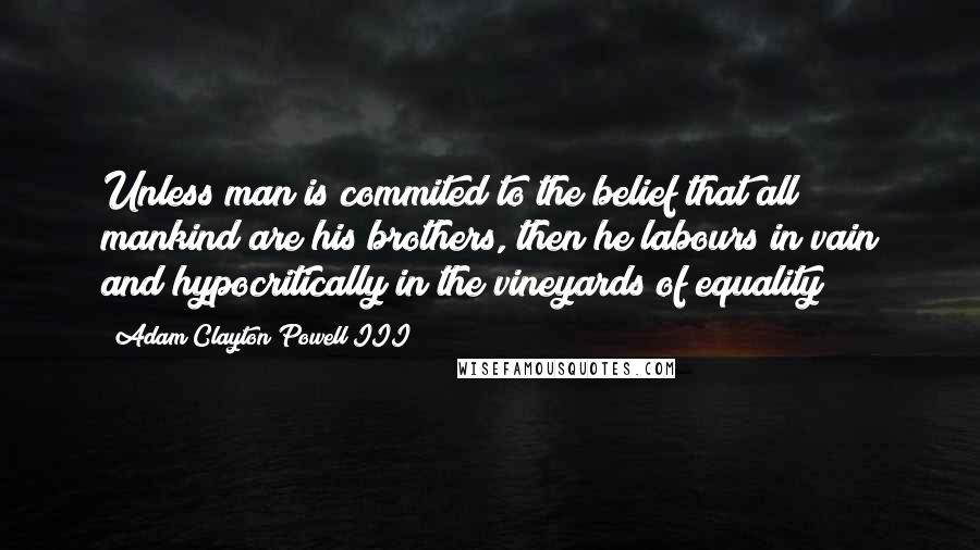 Adam Clayton Powell III Quotes: Unless man is commited to the belief that all mankind are his brothers, then he labours in vain and hypocritically in the vineyards of equality