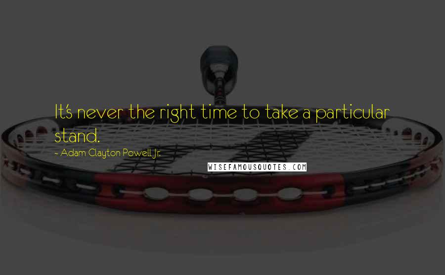 Adam Clayton Powell Jr. Quotes: It's never the right time to take a particular stand.