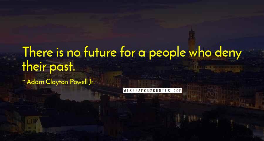 Adam Clayton Powell Jr. Quotes: There is no future for a people who deny their past.