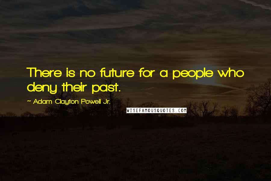 Adam Clayton Powell Jr. Quotes: There is no future for a people who deny their past.