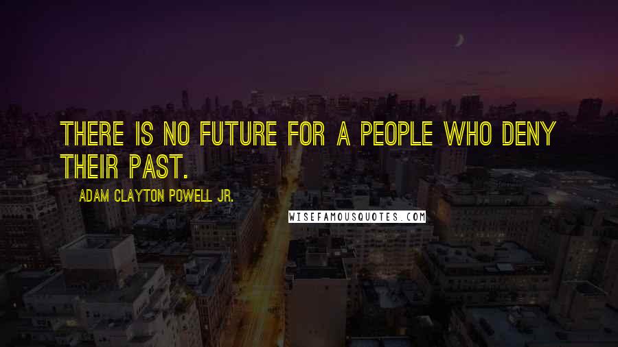 Adam Clayton Powell Jr. Quotes: There is no future for a people who deny their past.