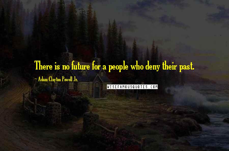 Adam Clayton Powell Jr. Quotes: There is no future for a people who deny their past.