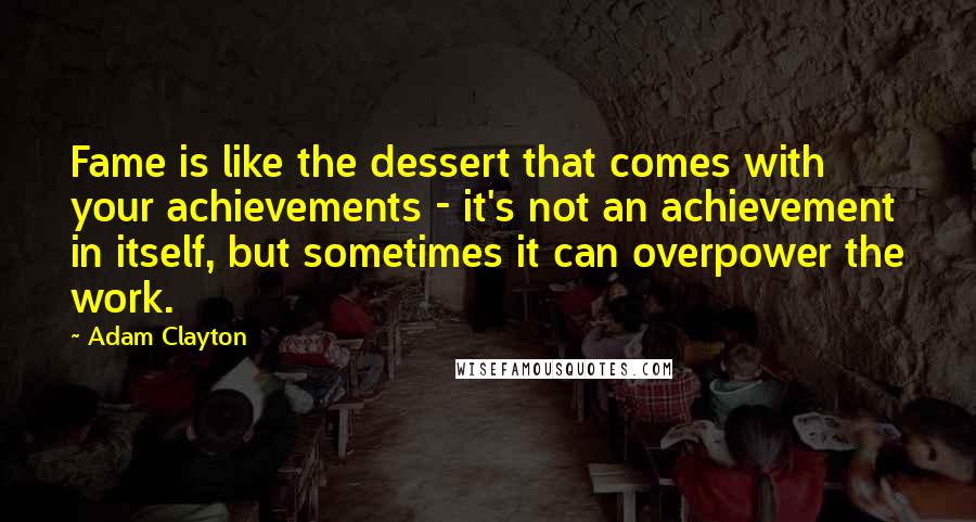 Adam Clayton Quotes: Fame is like the dessert that comes with your achievements - it's not an achievement in itself, but sometimes it can overpower the work.