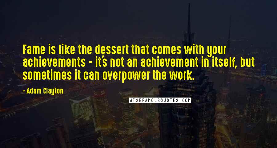 Adam Clayton Quotes: Fame is like the dessert that comes with your achievements - it's not an achievement in itself, but sometimes it can overpower the work.