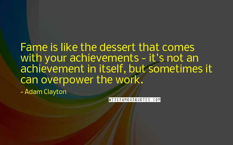 Adam Clayton Quotes: Fame is like the dessert that comes with your achievements - it's not an achievement in itself, but sometimes it can overpower the work.