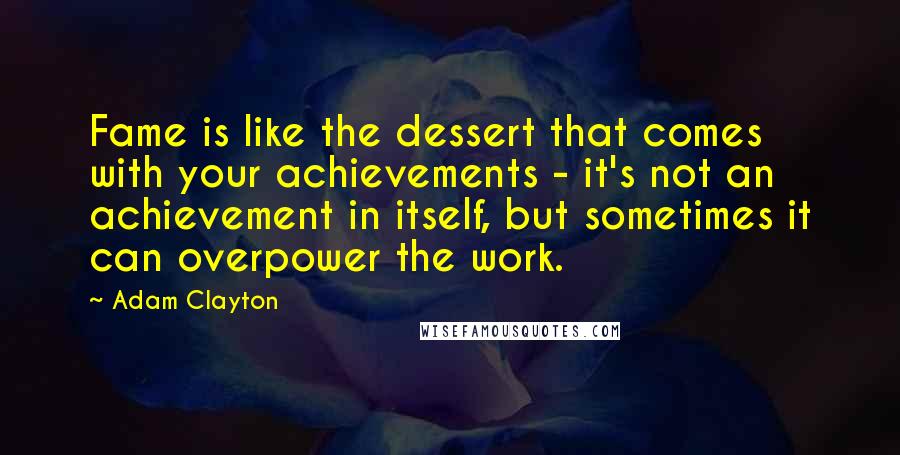 Adam Clayton Quotes: Fame is like the dessert that comes with your achievements - it's not an achievement in itself, but sometimes it can overpower the work.