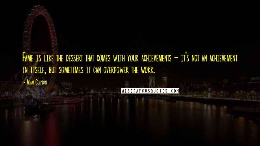 Adam Clayton Quotes: Fame is like the dessert that comes with your achievements - it's not an achievement in itself, but sometimes it can overpower the work.