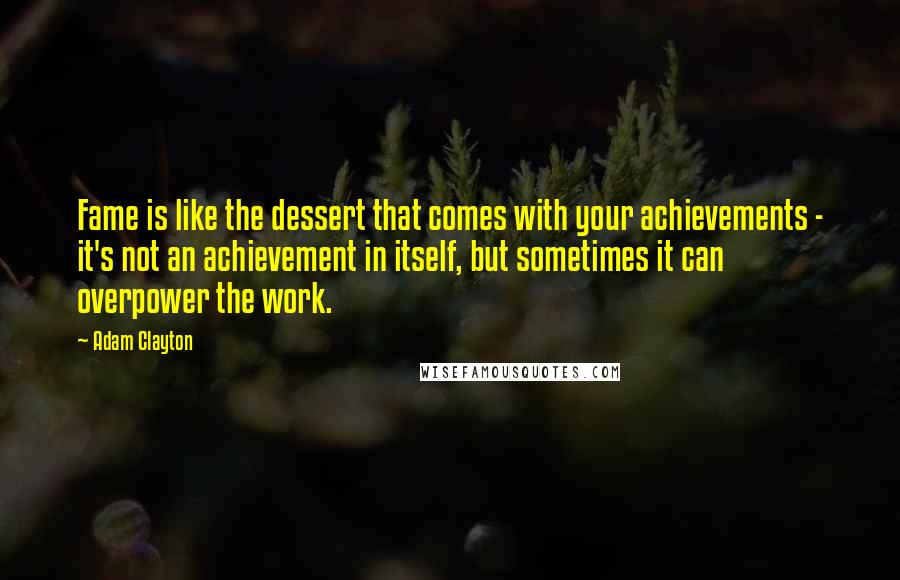 Adam Clayton Quotes: Fame is like the dessert that comes with your achievements - it's not an achievement in itself, but sometimes it can overpower the work.