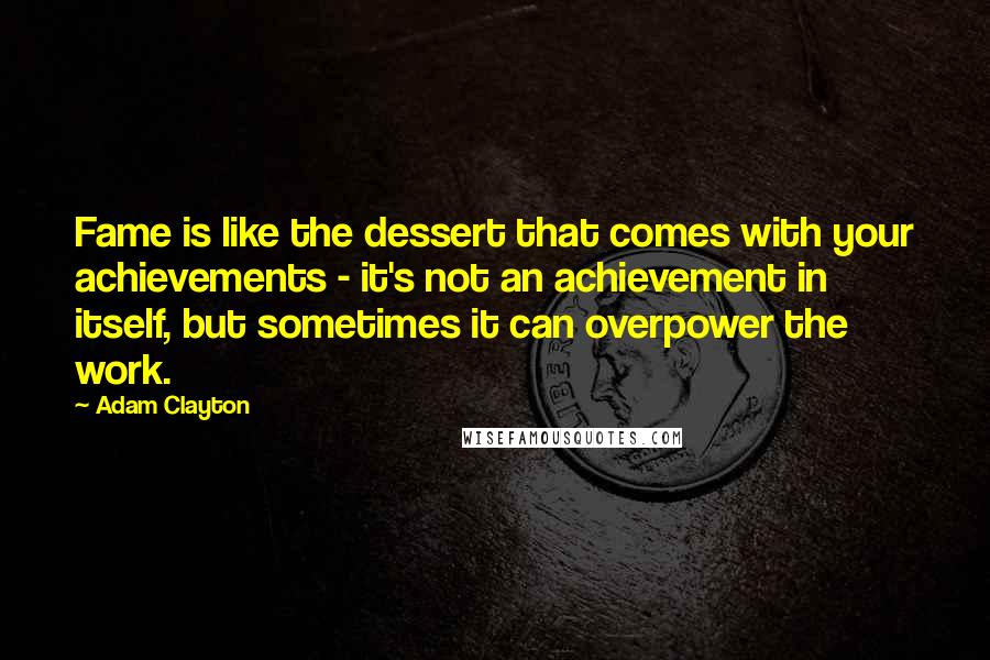 Adam Clayton Quotes: Fame is like the dessert that comes with your achievements - it's not an achievement in itself, but sometimes it can overpower the work.