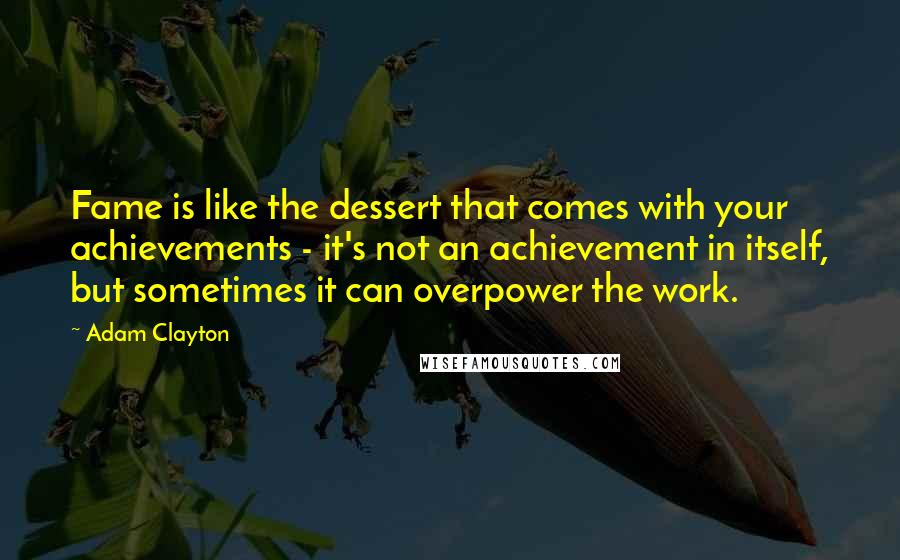 Adam Clayton Quotes: Fame is like the dessert that comes with your achievements - it's not an achievement in itself, but sometimes it can overpower the work.