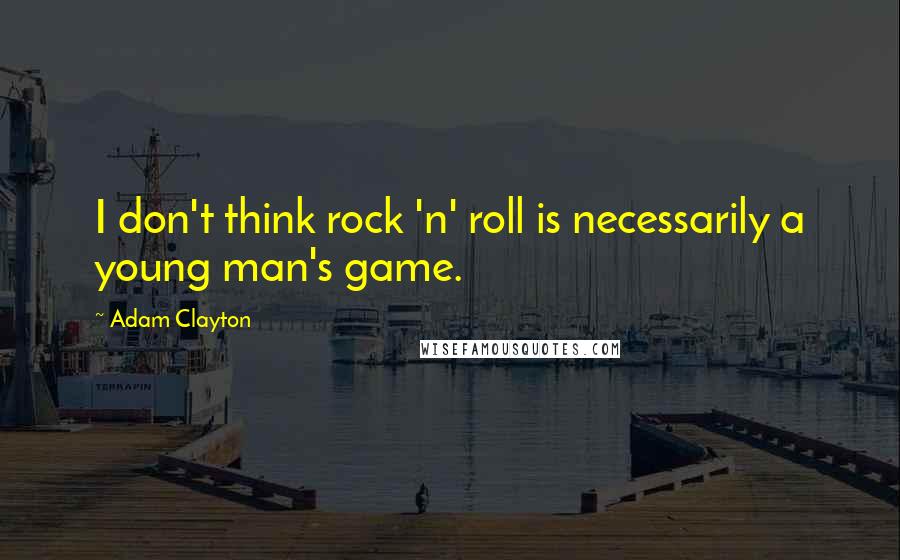 Adam Clayton Quotes: I don't think rock 'n' roll is necessarily a young man's game.