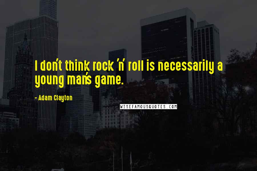 Adam Clayton Quotes: I don't think rock 'n' roll is necessarily a young man's game.