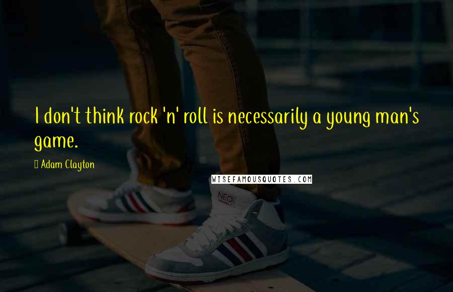 Adam Clayton Quotes: I don't think rock 'n' roll is necessarily a young man's game.