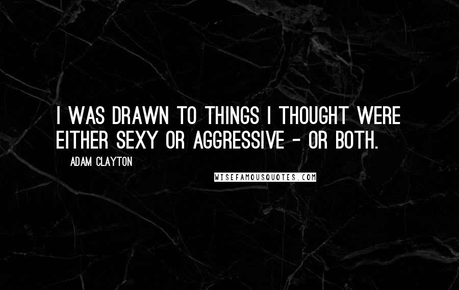Adam Clayton Quotes: I was drawn to things I thought were either sexy or aggressive - or both.