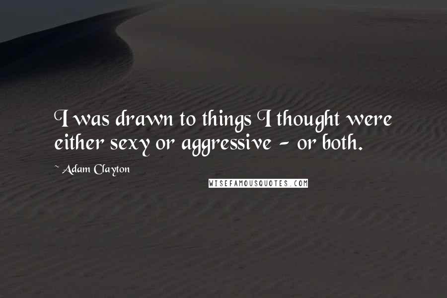 Adam Clayton Quotes: I was drawn to things I thought were either sexy or aggressive - or both.